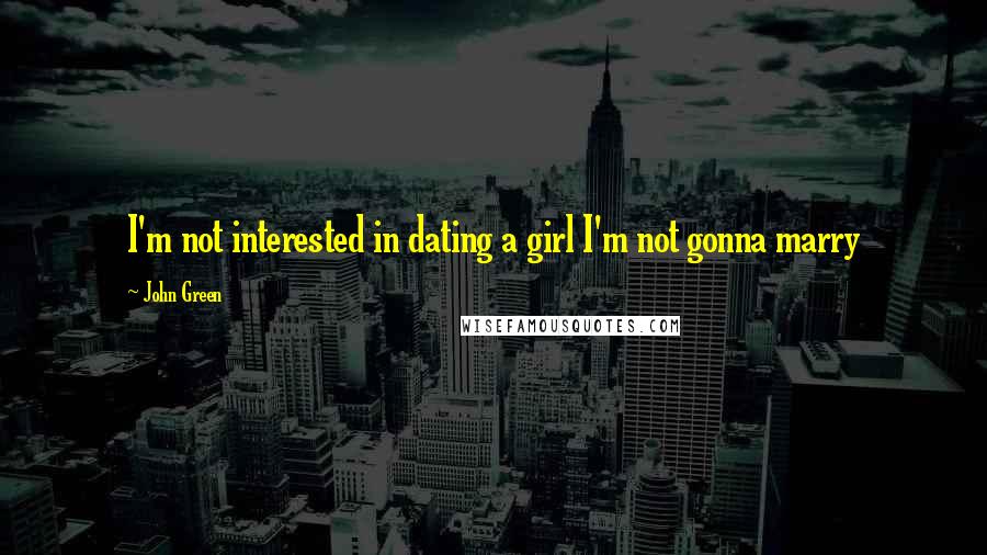 John Green Quotes: I'm not interested in dating a girl I'm not gonna marry