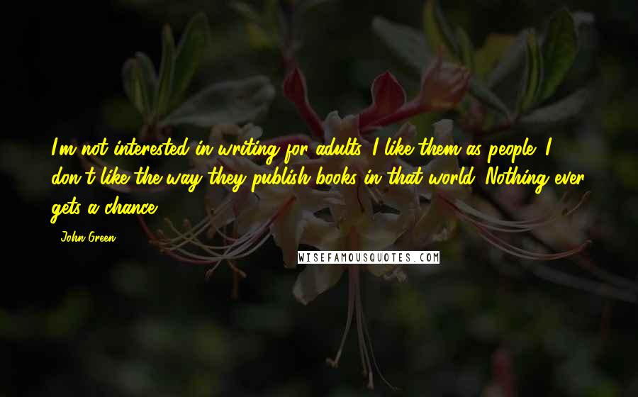 John Green Quotes: I'm not interested in writing for adults. I like them as people! I don't like the way they publish books in that world. Nothing ever gets a chance.