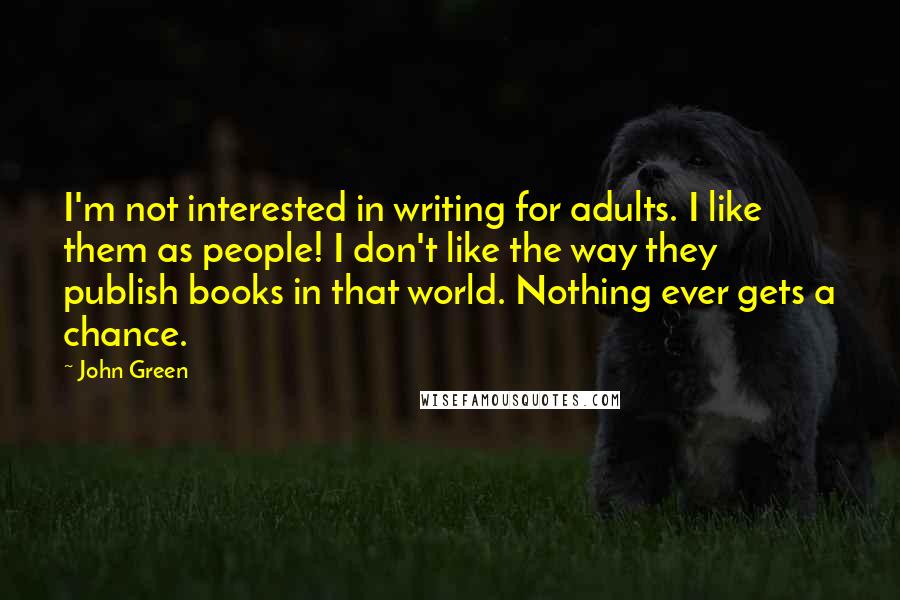 John Green Quotes: I'm not interested in writing for adults. I like them as people! I don't like the way they publish books in that world. Nothing ever gets a chance.