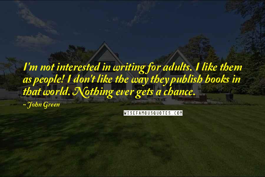 John Green Quotes: I'm not interested in writing for adults. I like them as people! I don't like the way they publish books in that world. Nothing ever gets a chance.