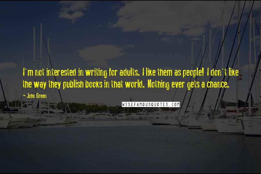 John Green Quotes: I'm not interested in writing for adults. I like them as people! I don't like the way they publish books in that world. Nothing ever gets a chance.