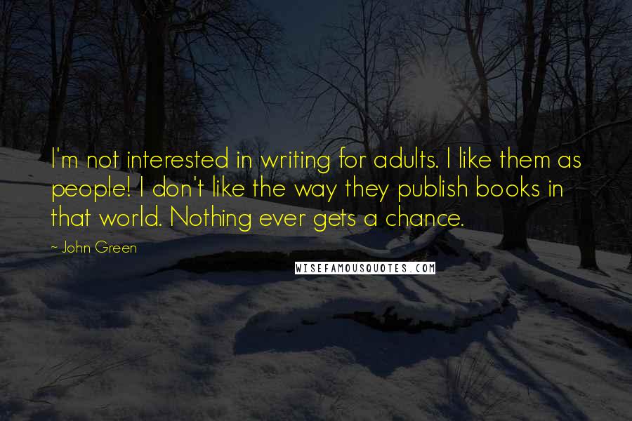 John Green Quotes: I'm not interested in writing for adults. I like them as people! I don't like the way they publish books in that world. Nothing ever gets a chance.