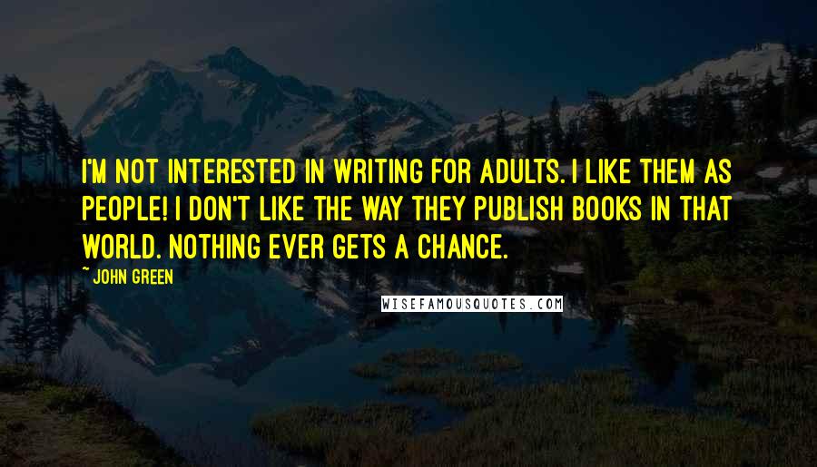 John Green Quotes: I'm not interested in writing for adults. I like them as people! I don't like the way they publish books in that world. Nothing ever gets a chance.