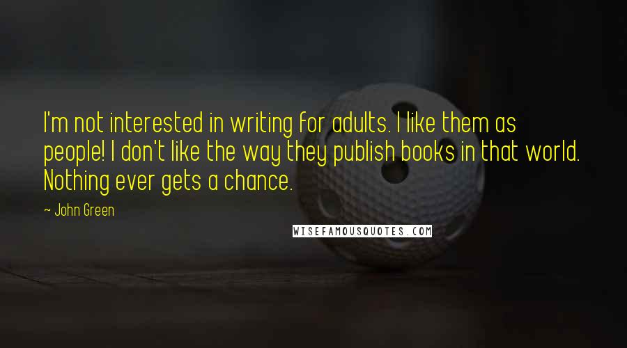 John Green Quotes: I'm not interested in writing for adults. I like them as people! I don't like the way they publish books in that world. Nothing ever gets a chance.