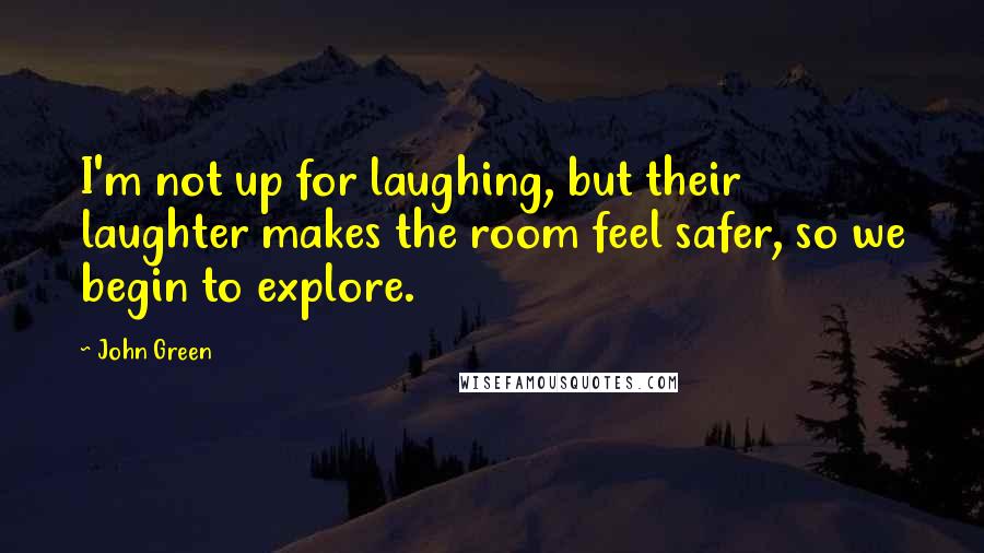 John Green Quotes: I'm not up for laughing, but their laughter makes the room feel safer, so we begin to explore.