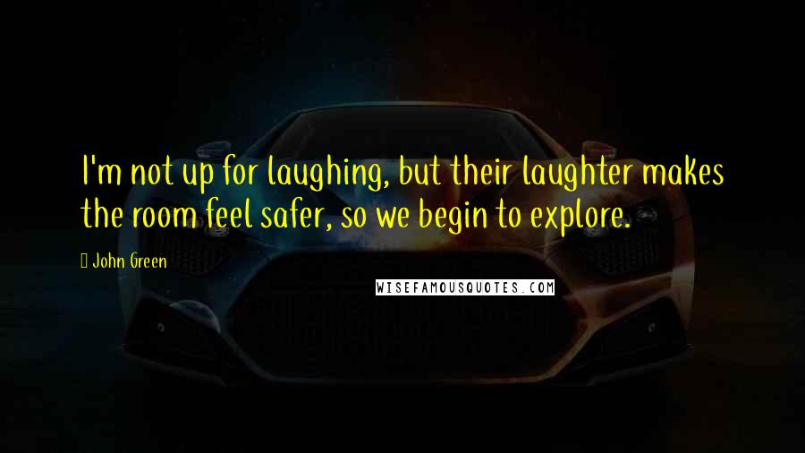 John Green Quotes: I'm not up for laughing, but their laughter makes the room feel safer, so we begin to explore.