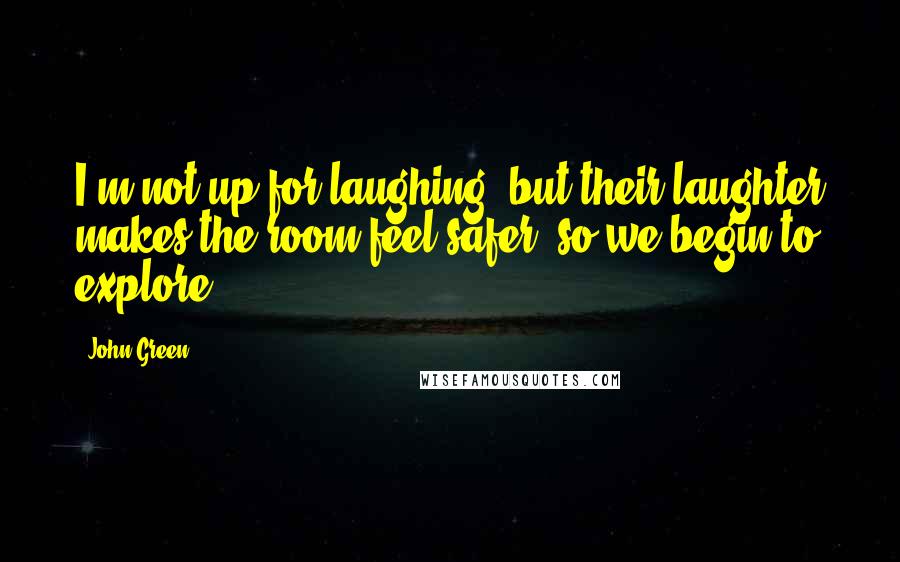 John Green Quotes: I'm not up for laughing, but their laughter makes the room feel safer, so we begin to explore.