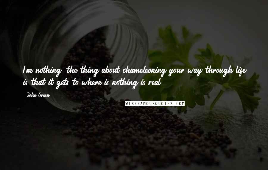 John Green Quotes: I'm nothing. the thing about chameleoning your way through life is that it gets to where is nothing is real.