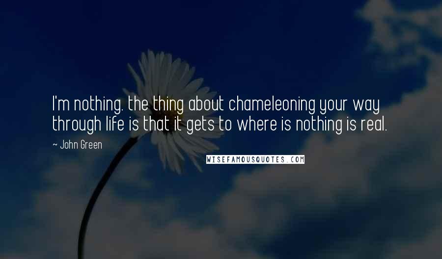 John Green Quotes: I'm nothing. the thing about chameleoning your way through life is that it gets to where is nothing is real.