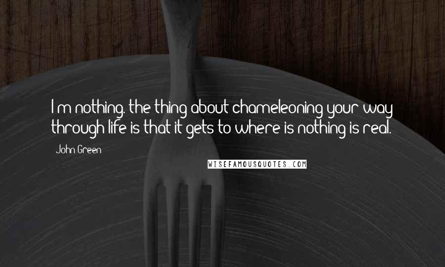 John Green Quotes: I'm nothing. the thing about chameleoning your way through life is that it gets to where is nothing is real.