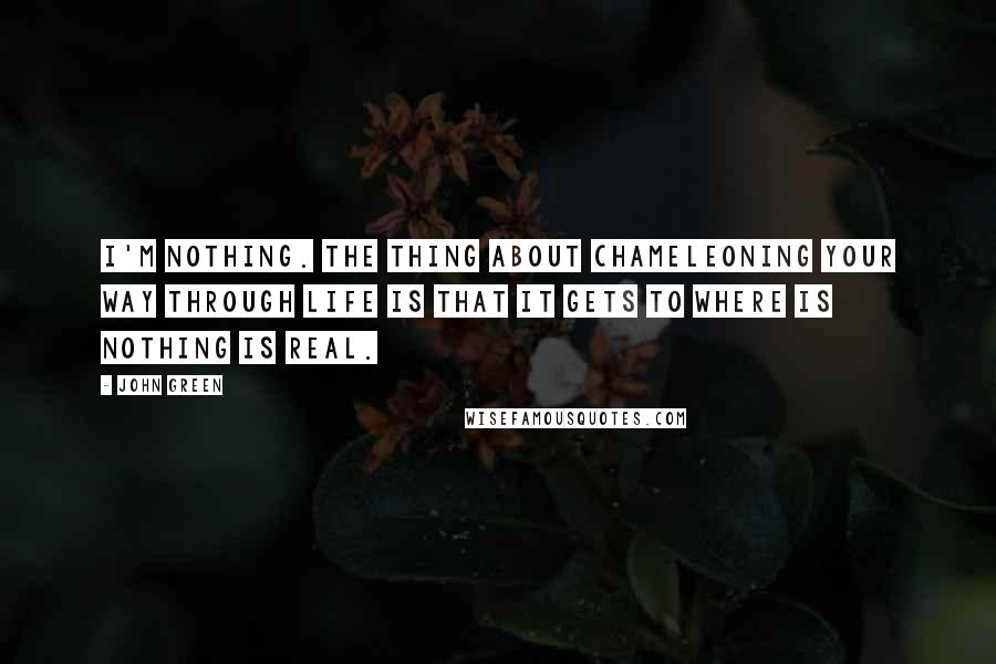 John Green Quotes: I'm nothing. the thing about chameleoning your way through life is that it gets to where is nothing is real.