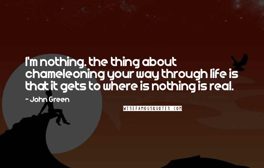 John Green Quotes: I'm nothing. the thing about chameleoning your way through life is that it gets to where is nothing is real.