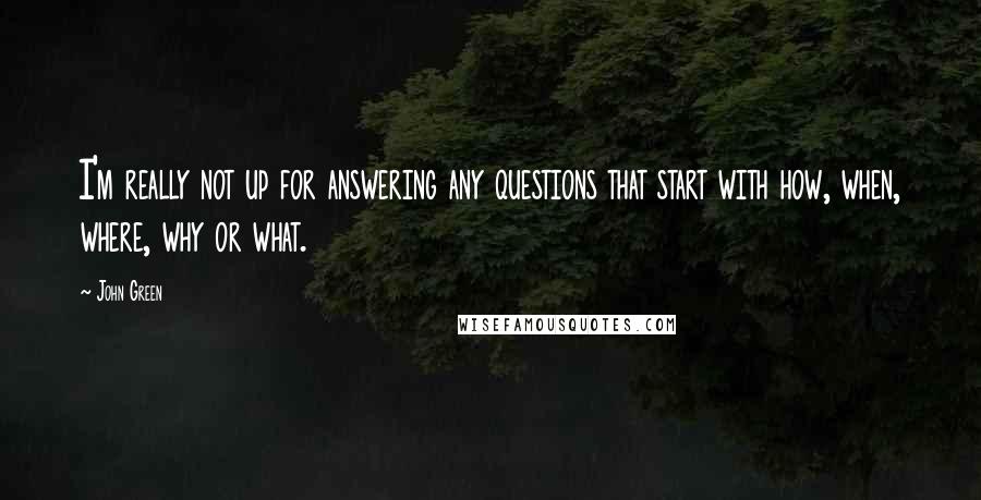 John Green Quotes: I'm really not up for answering any questions that start with how, when, where, why or what.