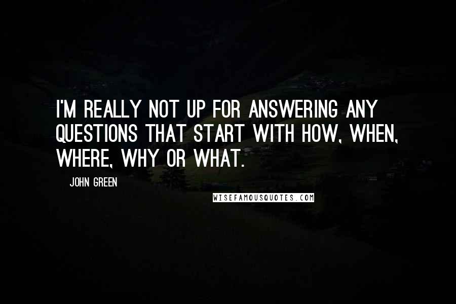 John Green Quotes: I'm really not up for answering any questions that start with how, when, where, why or what.