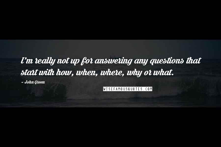 John Green Quotes: I'm really not up for answering any questions that start with how, when, where, why or what.