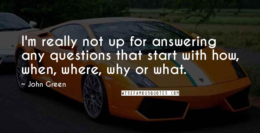 John Green Quotes: I'm really not up for answering any questions that start with how, when, where, why or what.