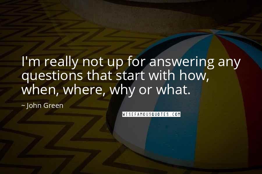 John Green Quotes: I'm really not up for answering any questions that start with how, when, where, why or what.