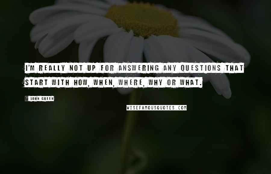 John Green Quotes: I'm really not up for answering any questions that start with how, when, where, why or what.