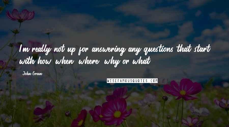 John Green Quotes: I'm really not up for answering any questions that start with how, when, where, why or what.