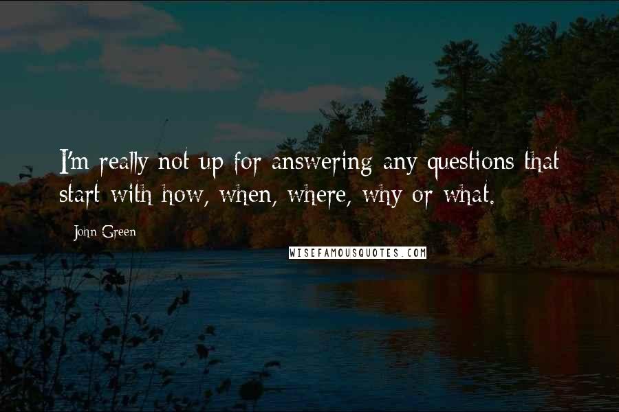 John Green Quotes: I'm really not up for answering any questions that start with how, when, where, why or what.