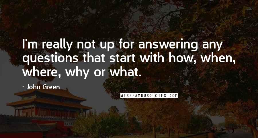 John Green Quotes: I'm really not up for answering any questions that start with how, when, where, why or what.