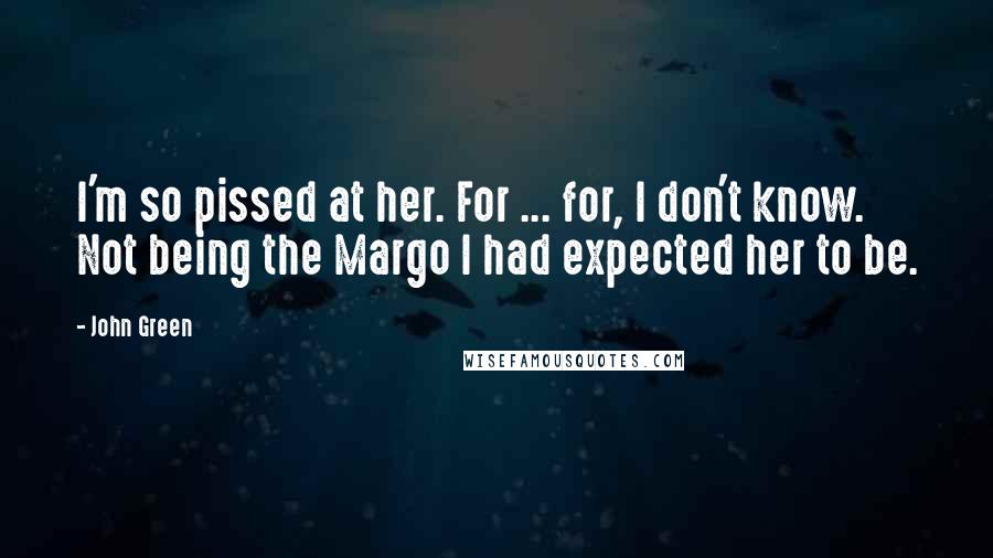 John Green Quotes: I'm so pissed at her. For ... for, I don't know. Not being the Margo I had expected her to be.