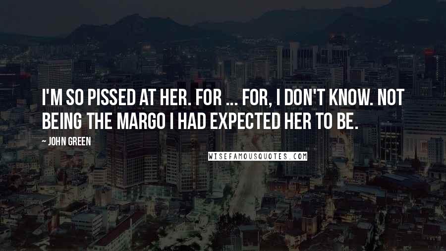 John Green Quotes: I'm so pissed at her. For ... for, I don't know. Not being the Margo I had expected her to be.