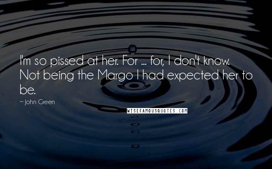 John Green Quotes: I'm so pissed at her. For ... for, I don't know. Not being the Margo I had expected her to be.