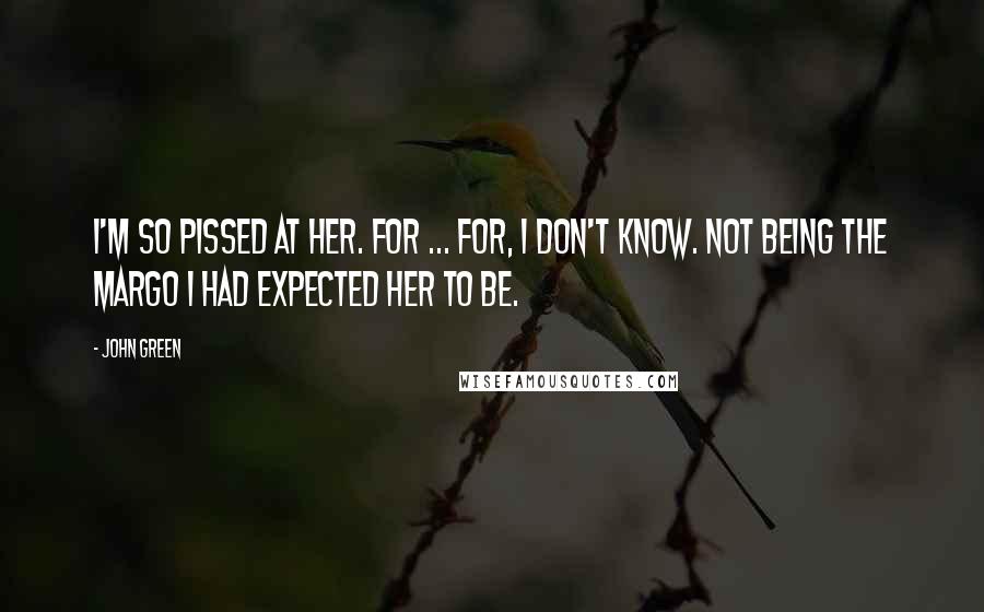 John Green Quotes: I'm so pissed at her. For ... for, I don't know. Not being the Margo I had expected her to be.