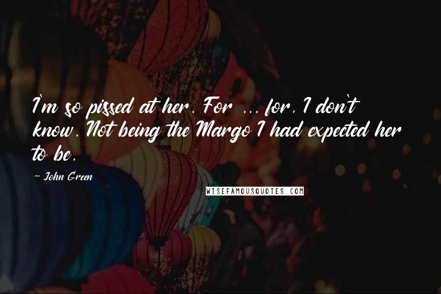 John Green Quotes: I'm so pissed at her. For ... for, I don't know. Not being the Margo I had expected her to be.