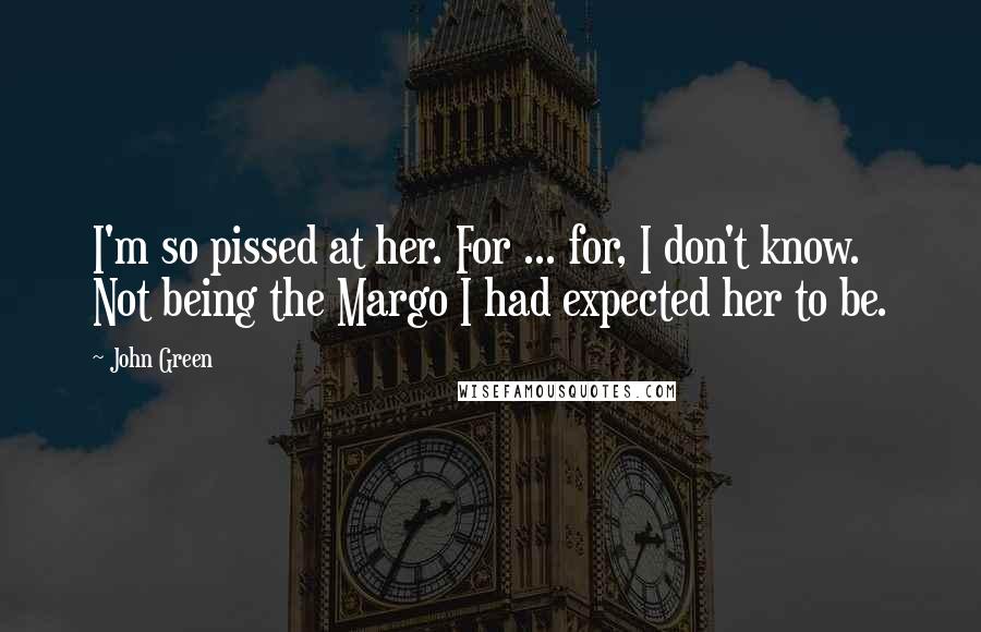 John Green Quotes: I'm so pissed at her. For ... for, I don't know. Not being the Margo I had expected her to be.