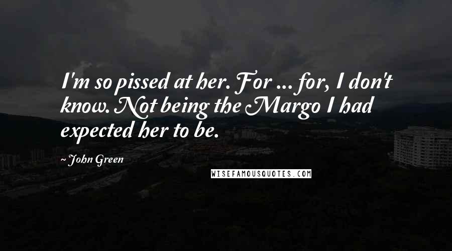 John Green Quotes: I'm so pissed at her. For ... for, I don't know. Not being the Margo I had expected her to be.