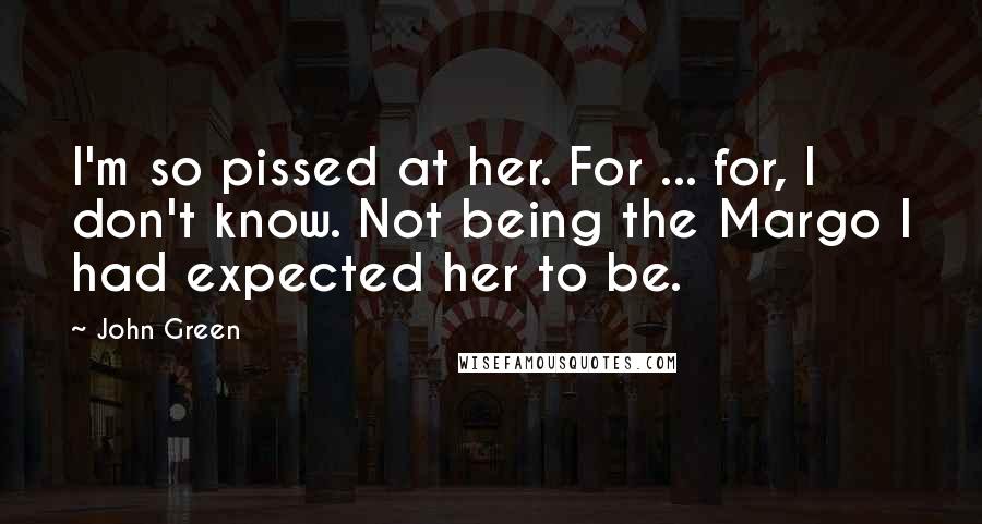 John Green Quotes: I'm so pissed at her. For ... for, I don't know. Not being the Margo I had expected her to be.