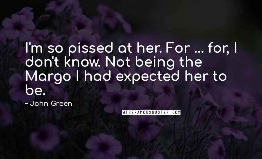 John Green Quotes: I'm so pissed at her. For ... for, I don't know. Not being the Margo I had expected her to be.