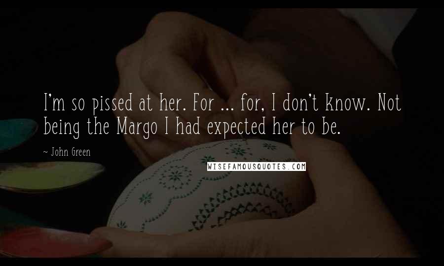 John Green Quotes: I'm so pissed at her. For ... for, I don't know. Not being the Margo I had expected her to be.