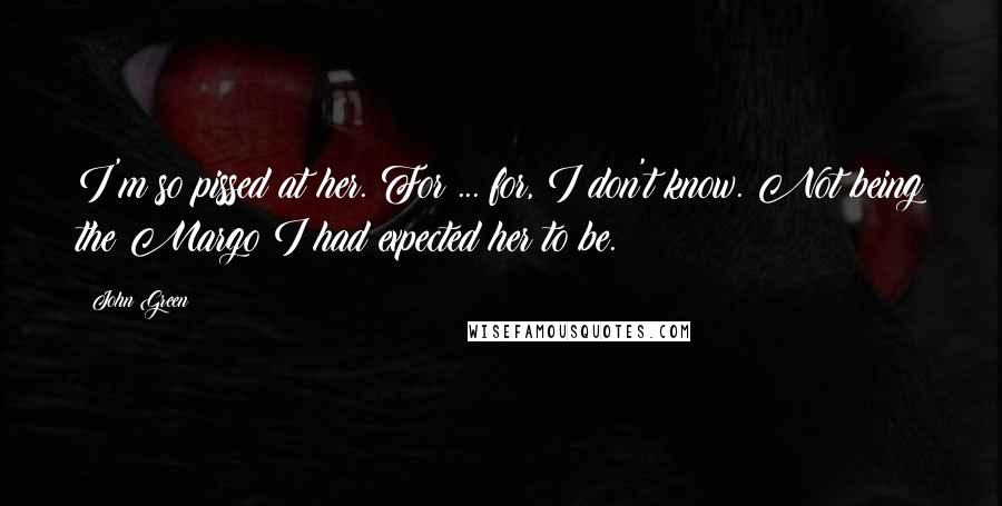 John Green Quotes: I'm so pissed at her. For ... for, I don't know. Not being the Margo I had expected her to be.