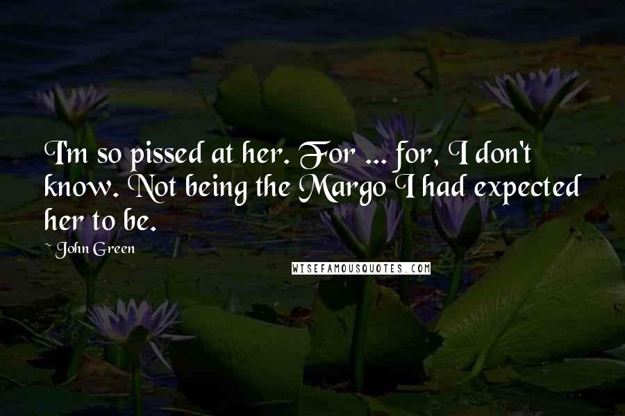 John Green Quotes: I'm so pissed at her. For ... for, I don't know. Not being the Margo I had expected her to be.