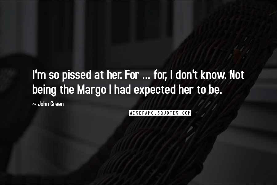 John Green Quotes: I'm so pissed at her. For ... for, I don't know. Not being the Margo I had expected her to be.