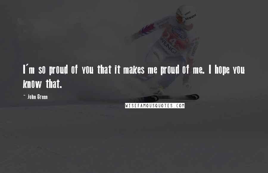 John Green Quotes: I'm so proud of you that it makes me proud of me. I hope you know that.