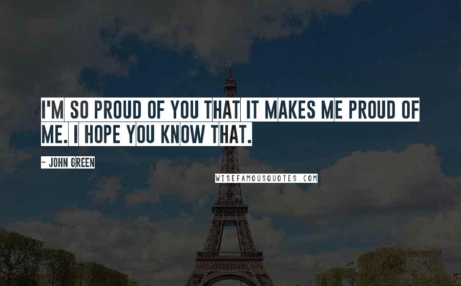 John Green Quotes: I'm so proud of you that it makes me proud of me. I hope you know that.