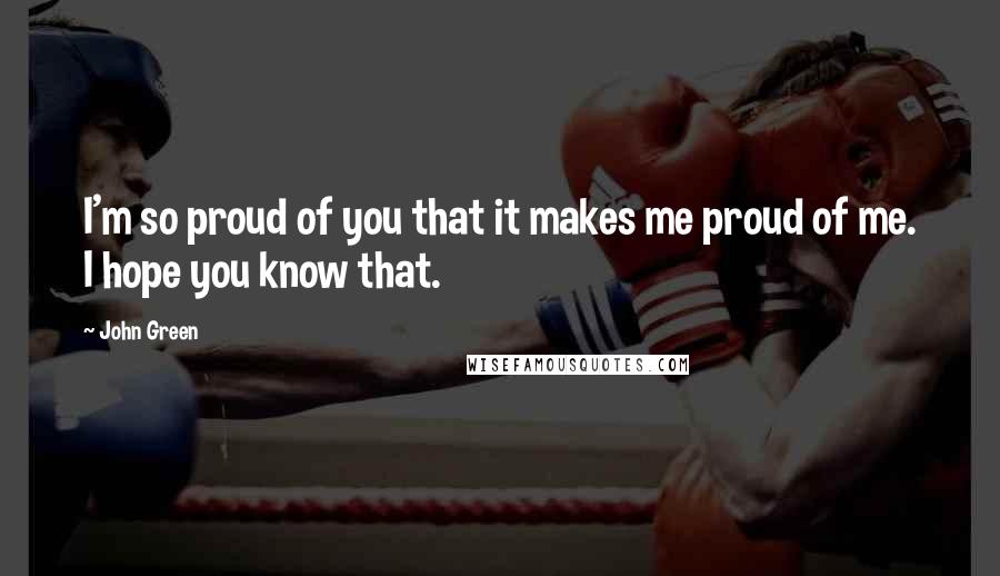 John Green Quotes: I'm so proud of you that it makes me proud of me. I hope you know that.