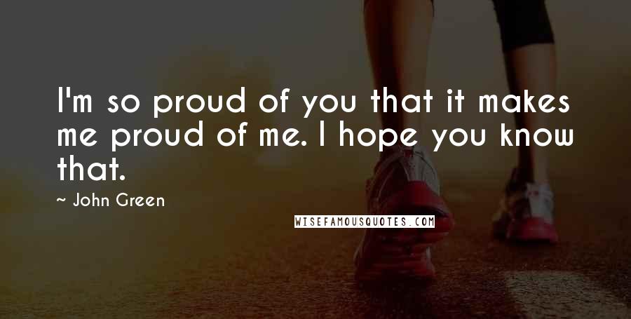 John Green Quotes: I'm so proud of you that it makes me proud of me. I hope you know that.