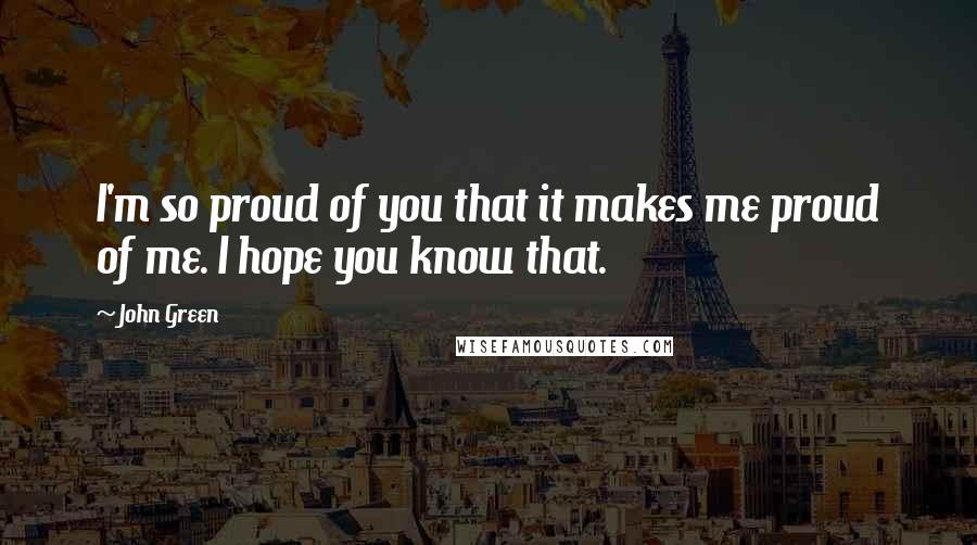 John Green Quotes: I'm so proud of you that it makes me proud of me. I hope you know that.