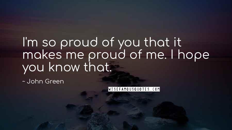 John Green Quotes: I'm so proud of you that it makes me proud of me. I hope you know that.