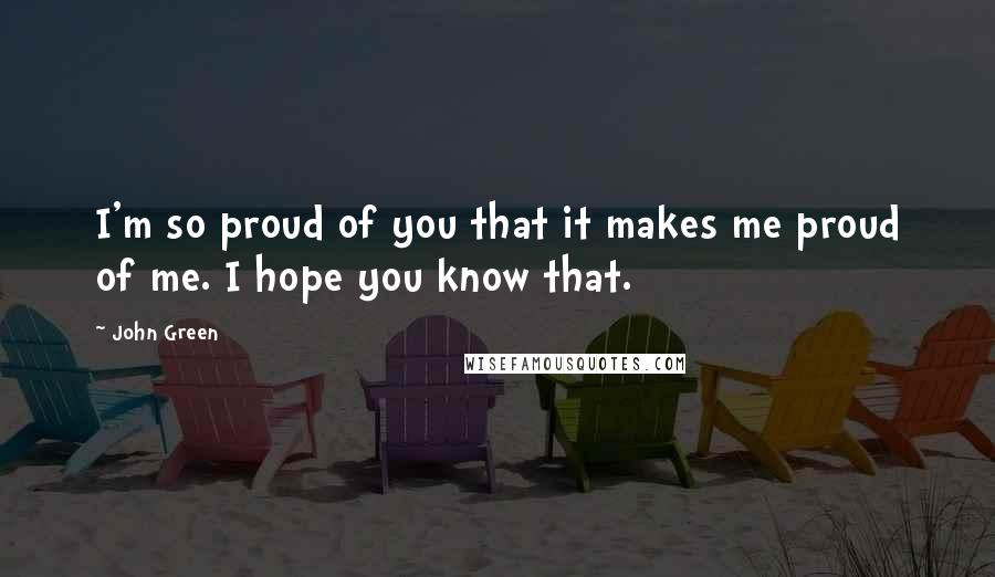 John Green Quotes: I'm so proud of you that it makes me proud of me. I hope you know that.