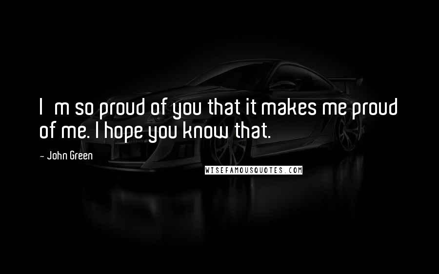 John Green Quotes: I'm so proud of you that it makes me proud of me. I hope you know that.