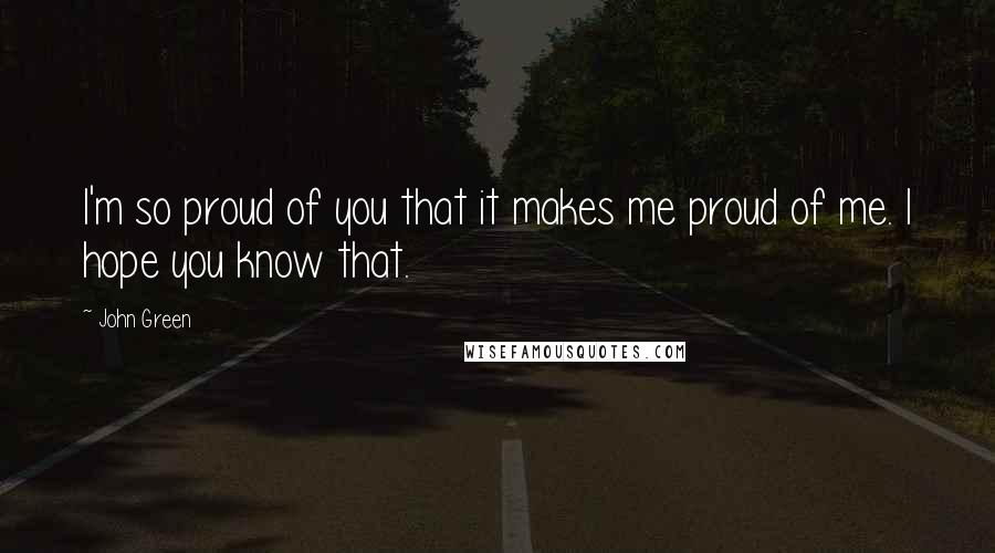 John Green Quotes: I'm so proud of you that it makes me proud of me. I hope you know that.