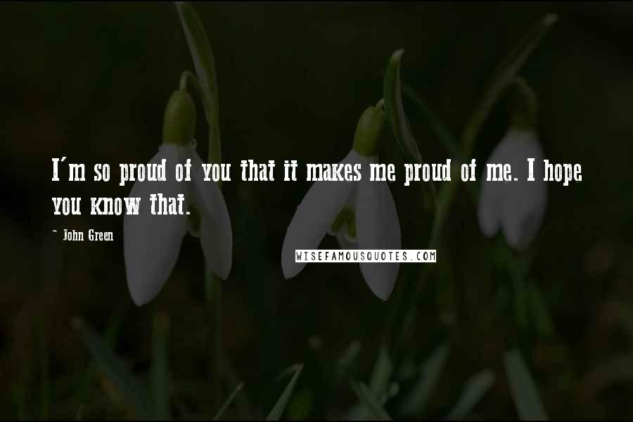 John Green Quotes: I'm so proud of you that it makes me proud of me. I hope you know that.