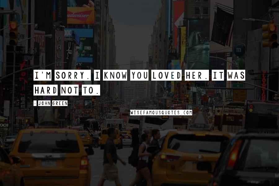 John Green Quotes: I'm sorry. I know you loved her. It was hard not to.