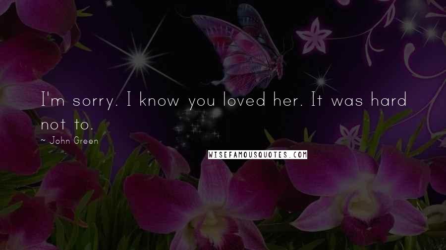 John Green Quotes: I'm sorry. I know you loved her. It was hard not to.